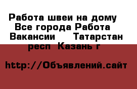 Работа швеи на дому - Все города Работа » Вакансии   . Татарстан респ.,Казань г.